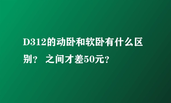 D312的动卧和软卧有什么区别？ 之间才差50元？