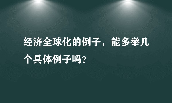 经济全球化的例子，能多举几个具体例子吗？