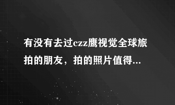 有没有去过czz鹰视觉全球旅拍的朋友，拍的照片值得值得去？