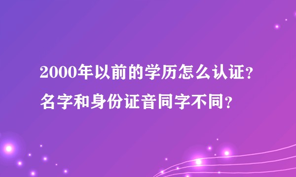 2000年以前的学历怎么认证？名字和身份证音同字不同？