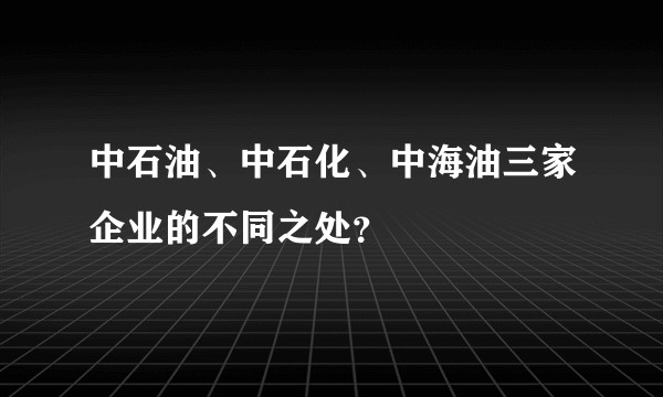 中石油、中石化、中海油三家企业的不同之处？