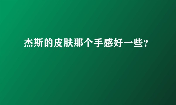 杰斯的皮肤那个手感好一些？