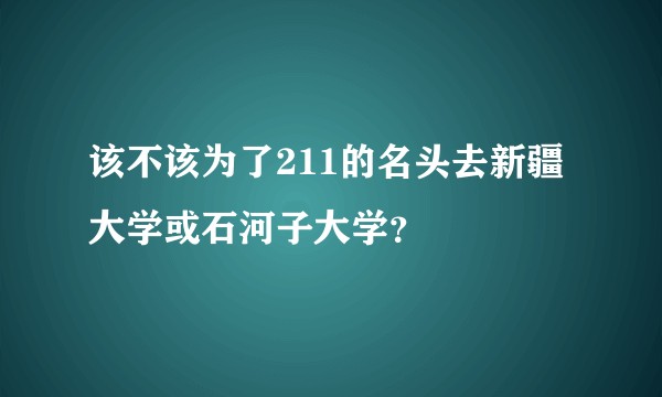 该不该为了211的名头去新疆大学或石河子大学?