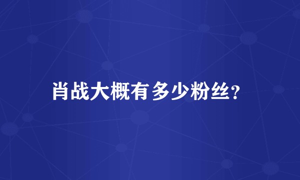 肖战大概有多少粉丝？