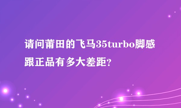 请问莆田的飞马35turbo脚感跟正品有多大差距？