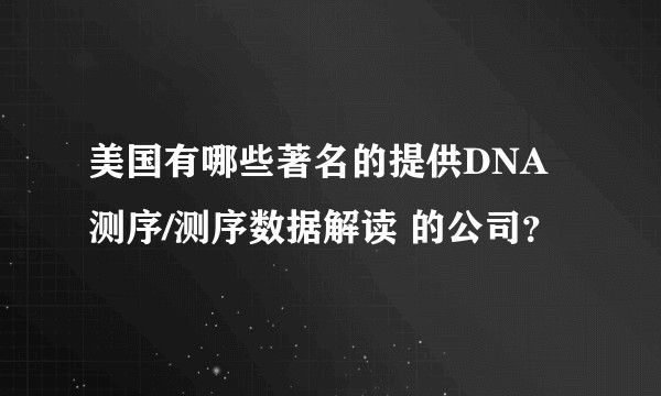 美国有哪些著名的提供DNA测序/测序数据解读 的公司？