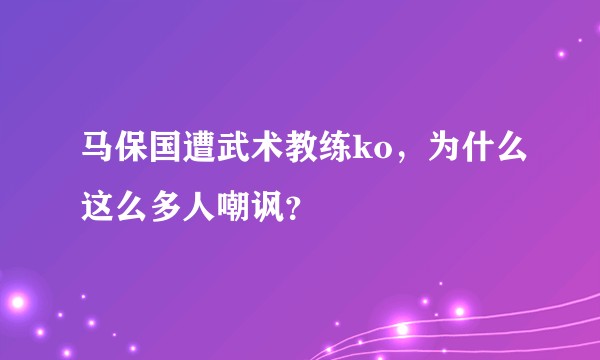 马保国遭武术教练ko，为什么这么多人嘲讽？