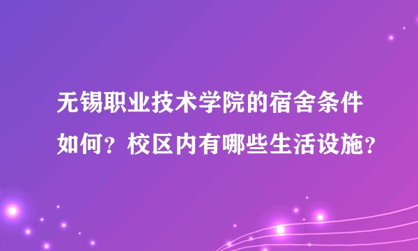 无锡职业技术学院的宿舍条件如何?校区内有哪些生活设施?