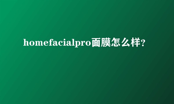 homefacialpro面膜怎么样？