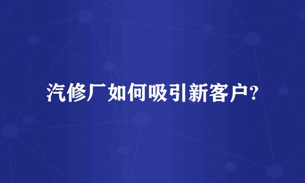 汽修厂如何吸引新客户?
