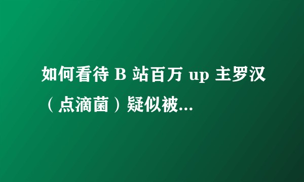 如何看待 B 站百万 up 主罗汉（点滴菌）疑似被其经纪公司监禁？