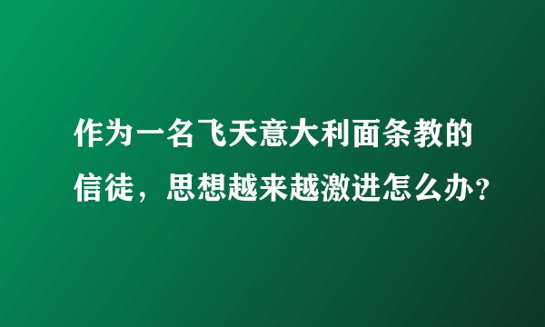 作为一名飞天意大利面条教的信徒，思想越来越激进怎么办？