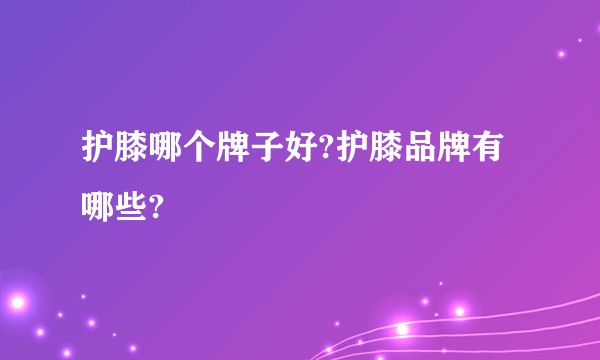 护膝哪个牌子好?护膝品牌有哪些?