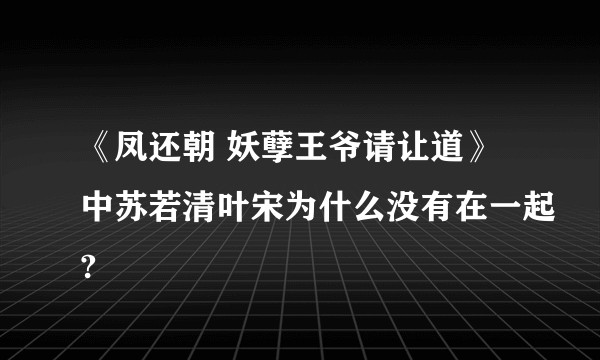 《凤还朝 妖孽王爷请让道》中苏若清叶宋为什么没有在一起?