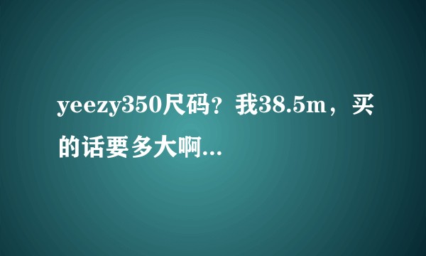 yeezy350尺码？我38.5m，买的话要多大啊，就是穿起来合适不紧？