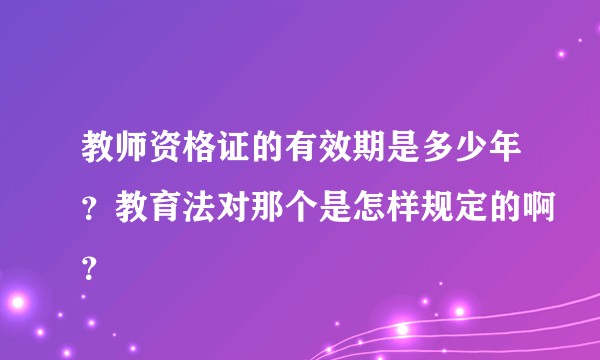 教师资格证的有效期是多少年？教育法对那个是怎样规定的啊？