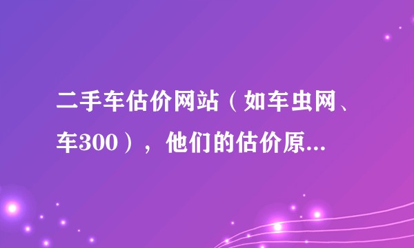 二手车估价网站（如车虫网、车300），他们的估价原理是什么，数据可靠吗？