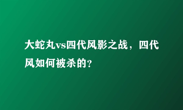 大蛇丸vs四代风影之战，四代风如何被杀的？