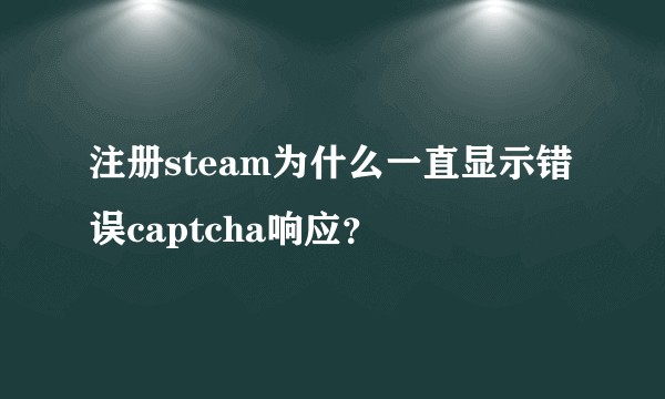注册steam为什么一直显示错误captcha响应？