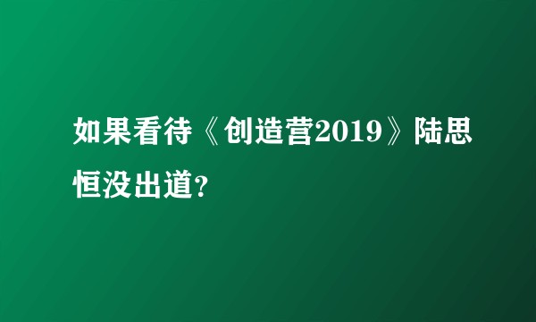 如果看待《创造营2019》陆思恒没出道？