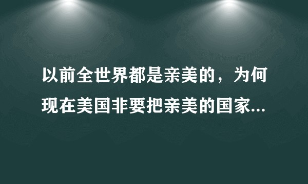 以前全世界都是亲美的，为何现在美国非要把亲美的国家逼成反美的？