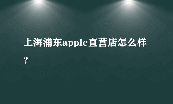 上海浦东apple直营店怎么样？