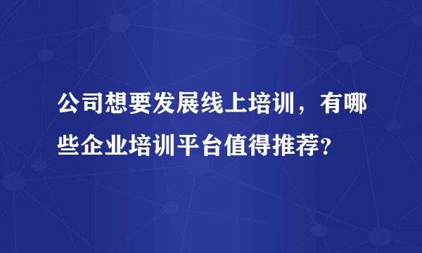公司想要发展线上培训,有哪些企业培训平台值得推荐?
