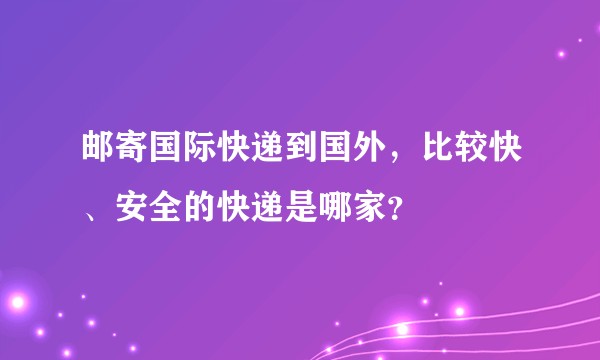 邮寄国际快递到国外，比较快、安全的快递是哪家？