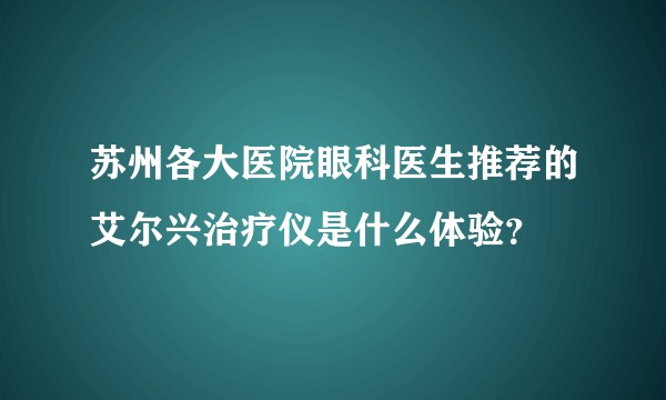 苏州各大医院眼科医生推荐的艾尔兴治疗仪是什么体验？