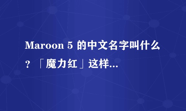 Maroon 5 的中文名字叫什么？「魔力红」这样的翻译正确吗？