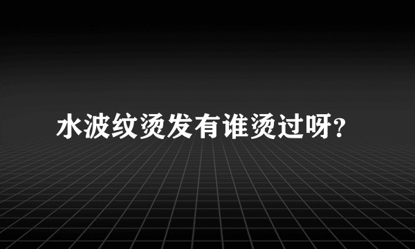 水波纹烫发有谁烫过呀？