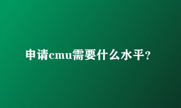 申请cmu需要什么水平？