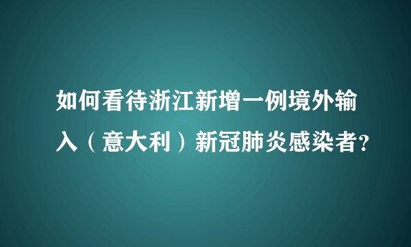 如何看待浙江新增一例境外输入（意大利）新冠肺炎感染者？