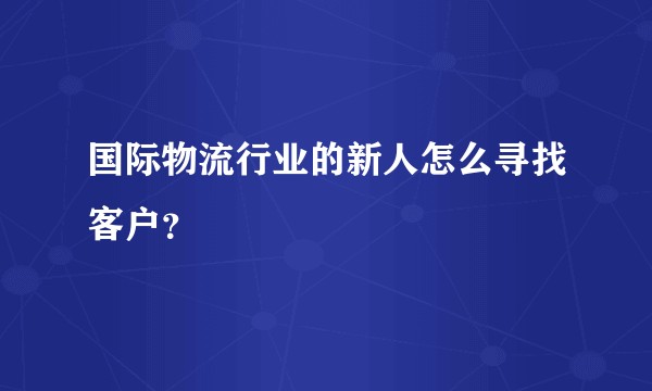 国际物流行业的新人怎么寻找客户？