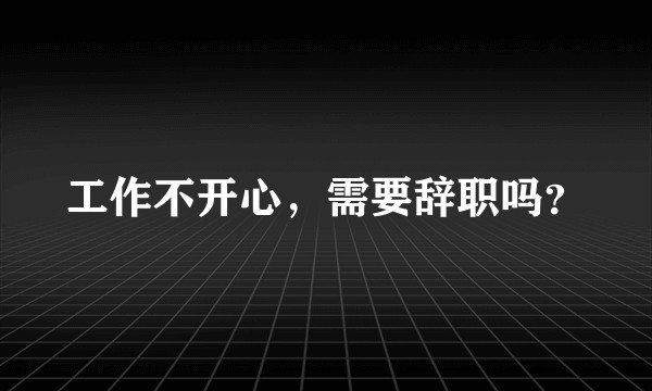 工作不开心，需要辞职吗？
