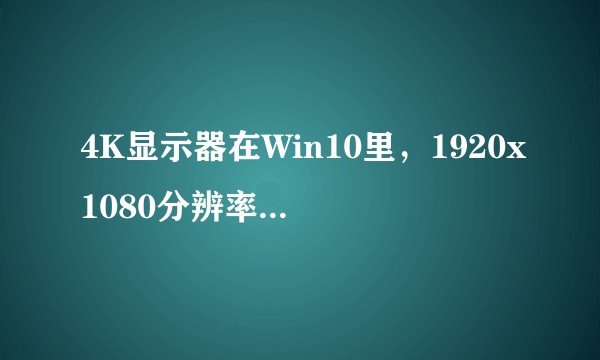 4K显示器在Win10里，1920x1080分辨率下，表现如何？