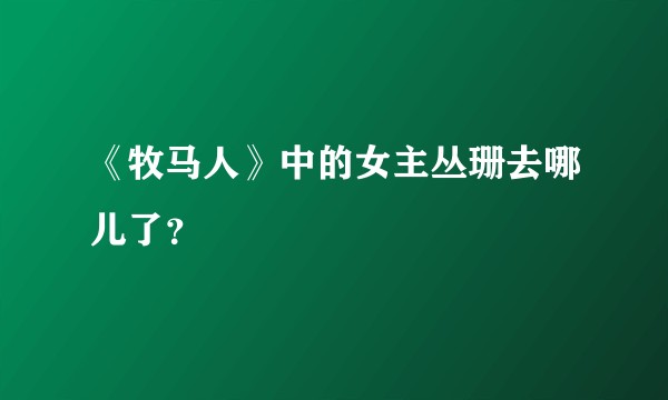 《牧马人》中的女主丛珊去哪儿了？