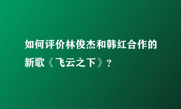 如何评价林俊杰和韩红合作的新歌《飞云之下》？
