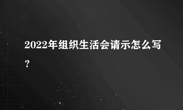 2022年组织生活会请示怎么写？