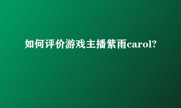 如何评价游戏主播紫雨carol?