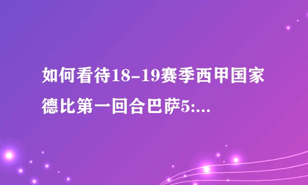 如何看待18-19赛季西甲国家德比第一回合巴萨5:1皇马？