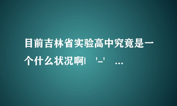 目前吉林省实验高中究竟是一个什么状况啊|•'-'•) ✧?