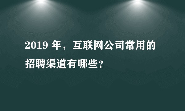 2019 年，互联网公司常用的招聘渠道有哪些？