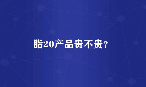 脂20产品贵不贵？