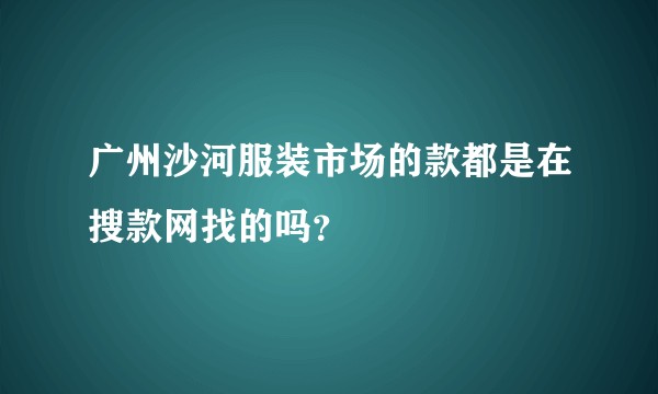 广州沙河服装市场的款都是在搜款网找的吗？