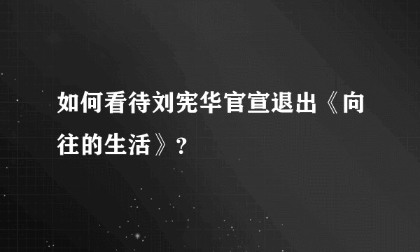 如何看待刘宪华官宣退出《向往的生活》？
