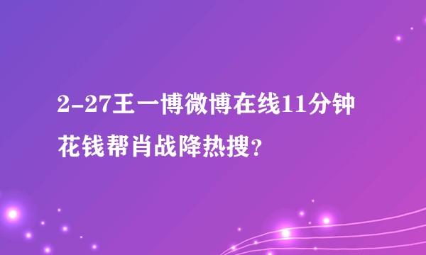 2-27王一博微博在线11分钟花钱帮肖战降热搜？