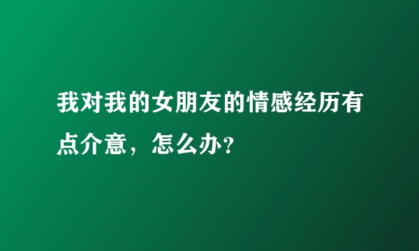 我对我的女朋友的情感经历有点介意，怎么办？