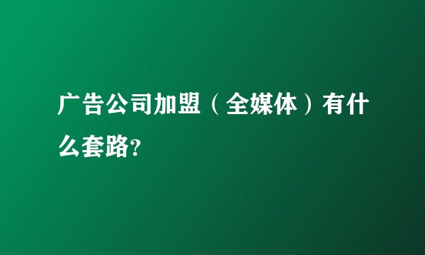 广告公司加盟（全媒体）有什么套路？