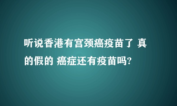 听说香港有宫颈癌疫苗了 真的假的 癌症还有疫苗吗?